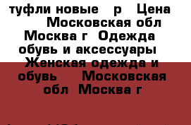 туфли новые 36р › Цена ­ 500 - Московская обл., Москва г. Одежда, обувь и аксессуары » Женская одежда и обувь   . Московская обл.,Москва г.